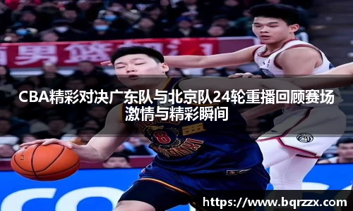 CBA精彩对决广东队与北京队24轮重播回顾赛场激情与精彩瞬间