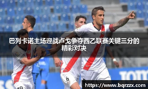 巴列卡诺主场迎战卢戈争夺西乙联赛关键三分的精彩对决