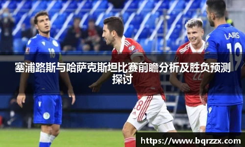 塞浦路斯与哈萨克斯坦比赛前瞻分析及胜负预测探讨